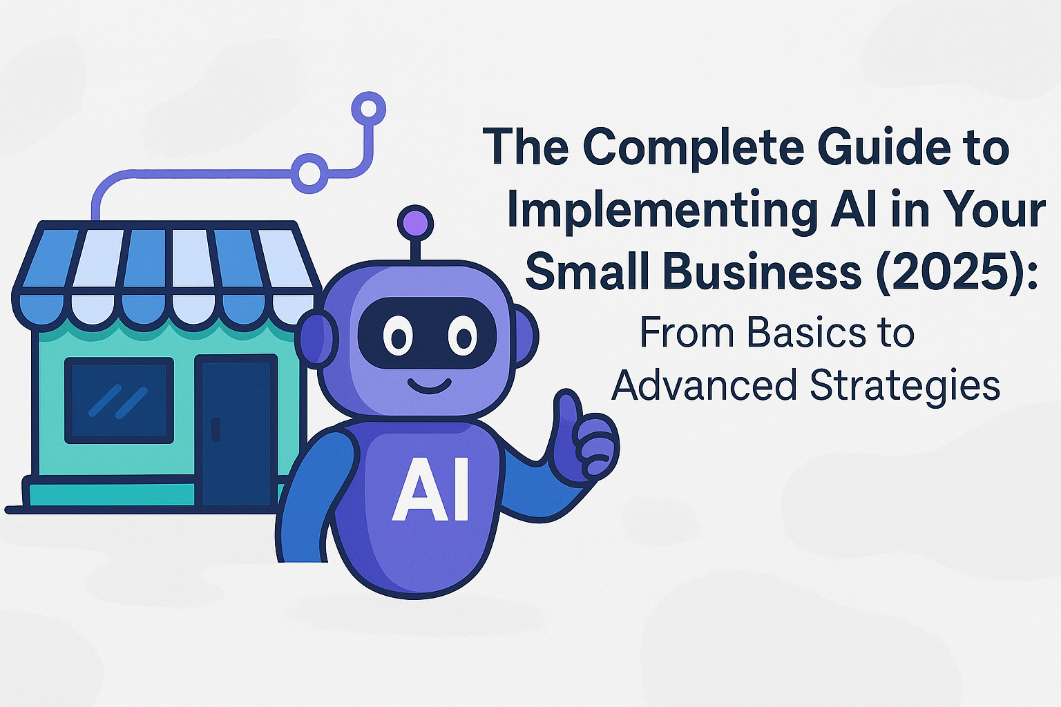 The Complete Guide to Implementing AI in Your Small Business (2025): From Basics to Advanced Strategies